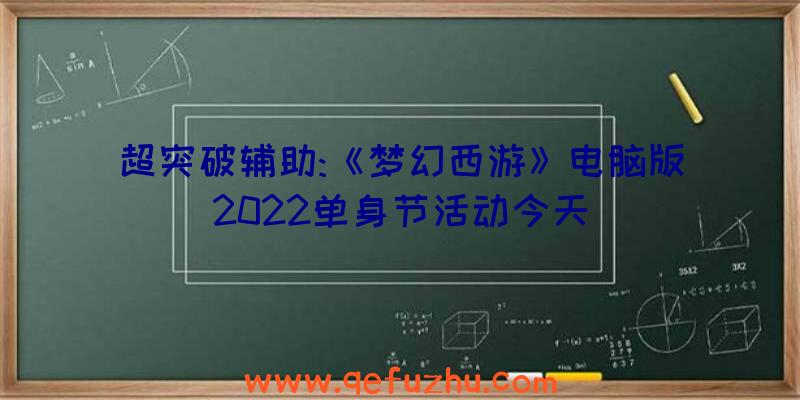 超突破辅助:《梦幻西游》电脑版2022单身节活动今天