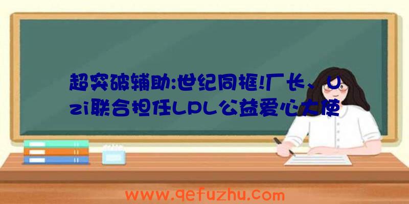 超突破辅助:世纪同框!厂长、Uzi联合担任LPL公益爱心大使