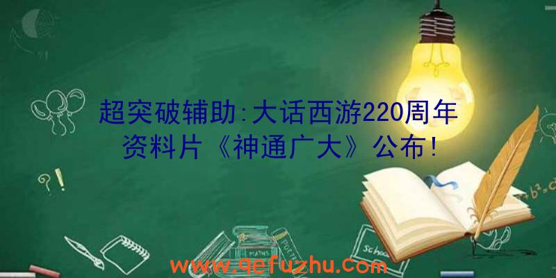 超突破辅助:大话西游220周年资料片《神通广大》公布!