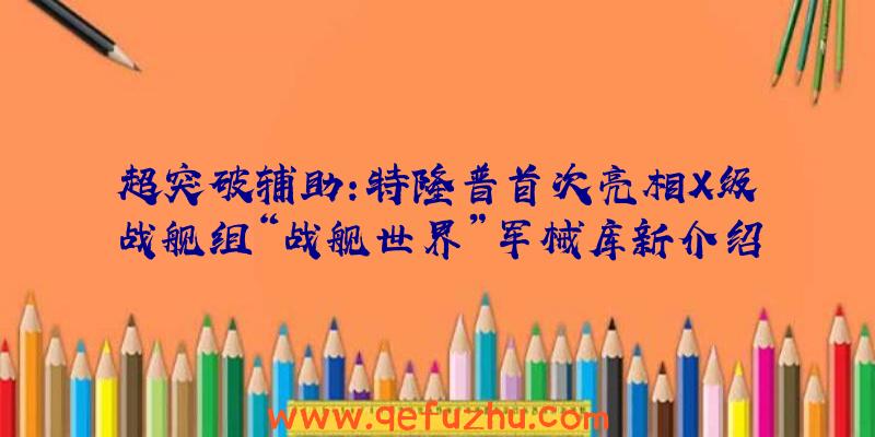 超突破辅助:特隆普首次亮相X级战舰组“战舰世界”军械库新介绍