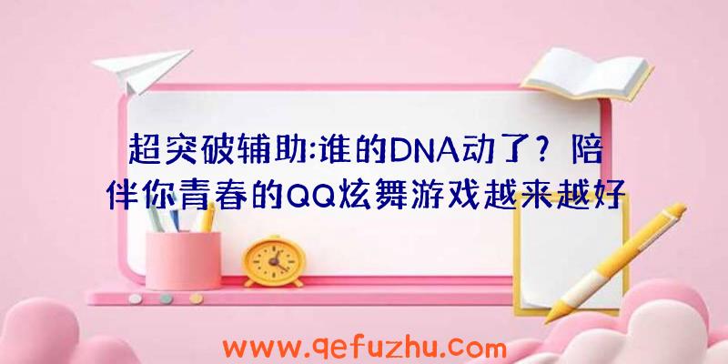 超突破辅助:谁的DNA动了？陪伴你青春的QQ炫舞游戏越来越好