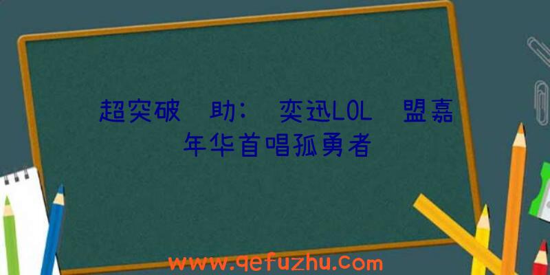 超突破辅助:陈奕迅LOL联盟嘉年华首唱孤勇者