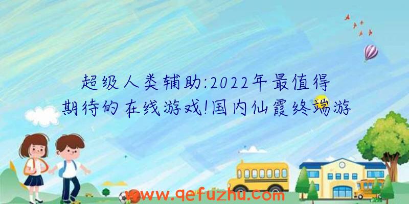 超级人类辅助:2022年最值得期待的在线游戏!国内仙霞终端游