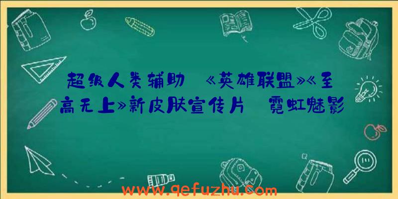 超级人类辅助:《英雄联盟》《至高无上》新皮肤宣传片:霓虹魅影