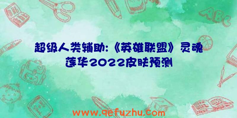 超级人类辅助:《英雄联盟》灵魂莲华2022皮肤预测