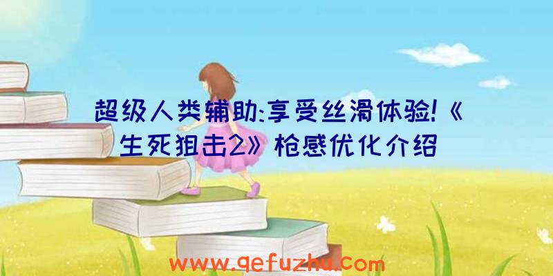 超级人类辅助:享受丝滑体验!《生死狙击2》枪感优化介绍