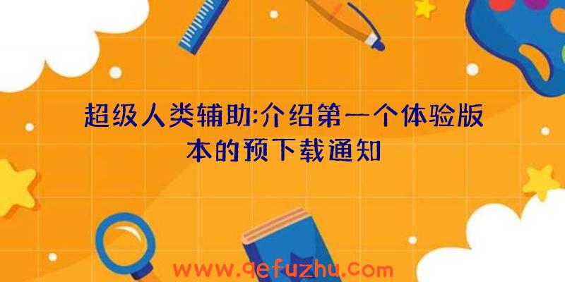 超级人类辅助:介绍第一个体验版本的预下载通知