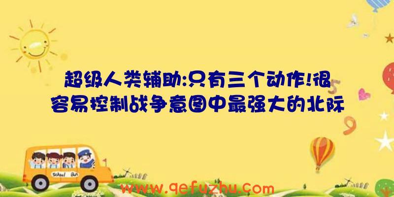 超级人类辅助:只有三个动作!很容易控制战争意图中最强大的北际