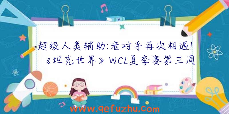 超级人类辅助:老对手再次相遇!《坦克世界》WCL夏季赛第三周