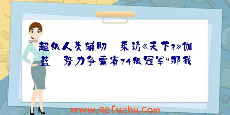 超级人类辅助:采访《天下3》伽蓝·势力争霸赛74级冠军“那我