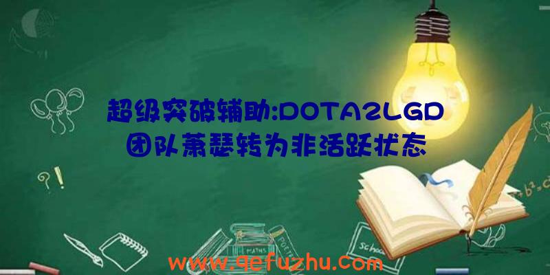 超级突破辅助:DOTA2LGD团队萧瑟转为非活跃状态