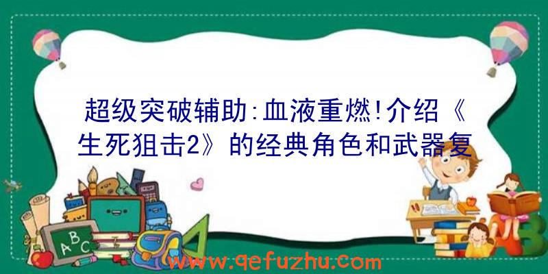 超级突破辅助:血液重燃!介绍《生死狙击2》的经典角色和武器复