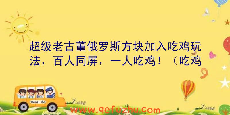 超级老古董俄罗斯方块加入吃鸡玩法，百人同屏，一人吃鸡！（吃鸡版俄罗斯方块）