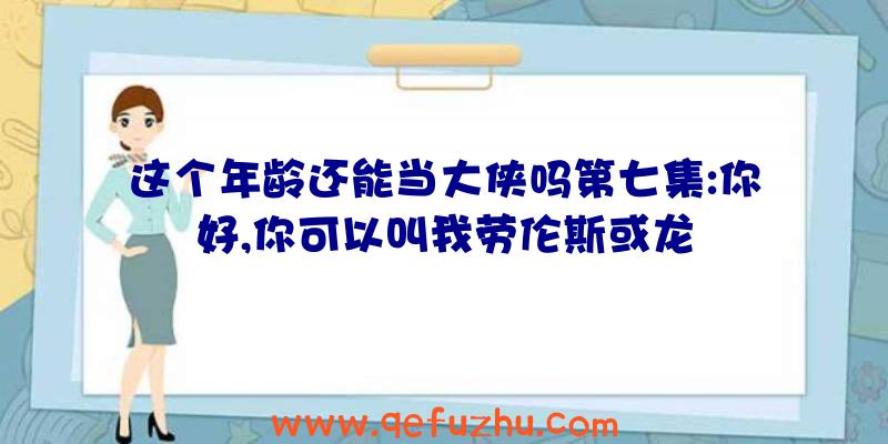 这个年龄还能当大侠吗第七集:你好,你可以叫我劳伦斯或龙