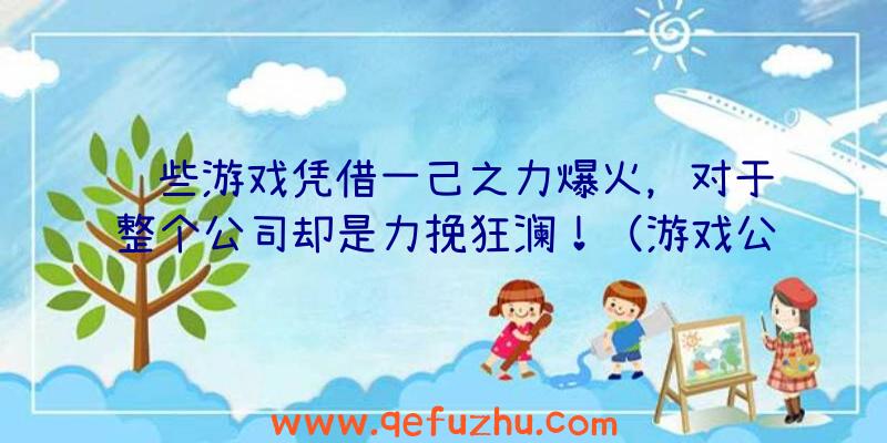 这些游戏凭借一己之力爆火，对于整个公司却是力挽狂澜！（游戏公司为玩家）