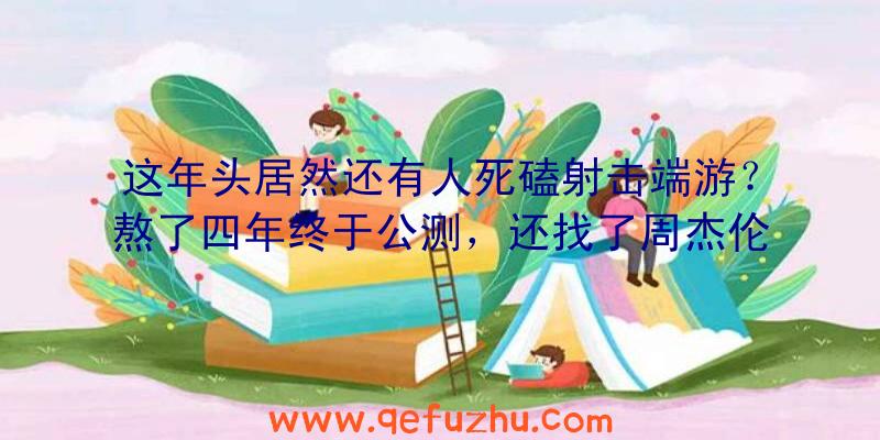 这年头居然还有人死磕射击端游？熬了四年终于公测，还找了周杰伦当代言人