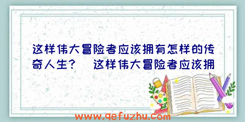 这样伟大冒险者应该拥有怎样的传奇人生？（这样伟大冒险者应该拥有怎样的传奇人生呢）