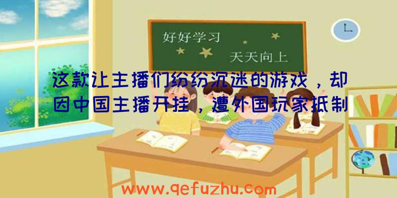 这款让主播们纷纷沉迷的游戏，却因中国主播开挂，遭外国玩家抵制（外国主播被中国玩家惹怒了）