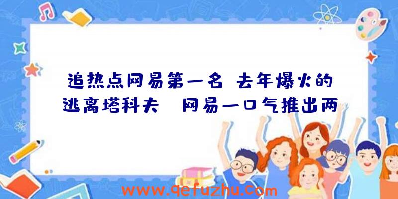 追热点网易第一名？去年爆火的《逃离塔科夫》，网易一口气推出两款同类手游