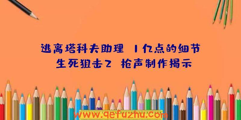 逃离塔科夫助理:1亿点的细节!《生死狙击2》枪声制作揭示