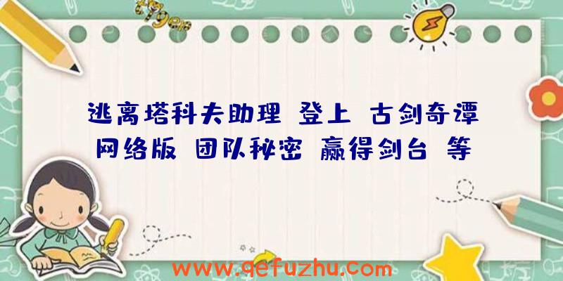 逃离塔科夫助理:登上“古剑奇谭网络版”团队秘密“赢得剑台”等