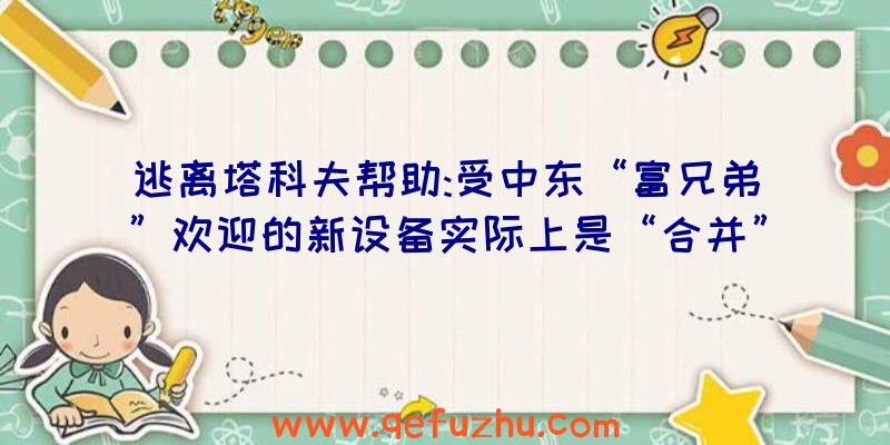 逃离塔科夫帮助:受中东“富兄弟”欢迎的新设备实际上是“合并”