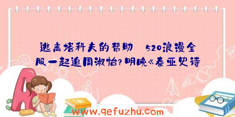 逃离塔科夫的帮助:520浪漫全服一起追周淑怡？明晚《泰亚史诗