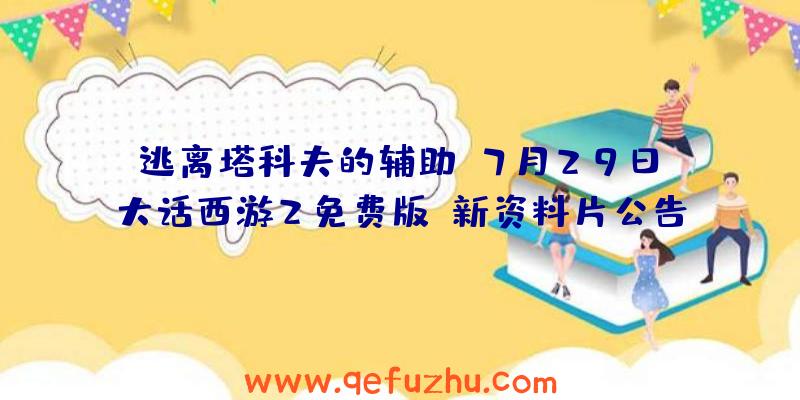 逃离塔科夫的辅助:7月29日《大话西游2免费版》新资料片公告