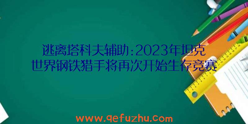 逃离塔科夫辅助:2023年坦克世界钢铁猎手将再次开始生存竞赛