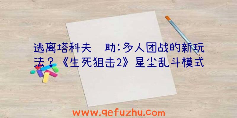 逃离塔科夫辅助:多人团战的新玩法？《生死狙击2》星尘乱斗模式