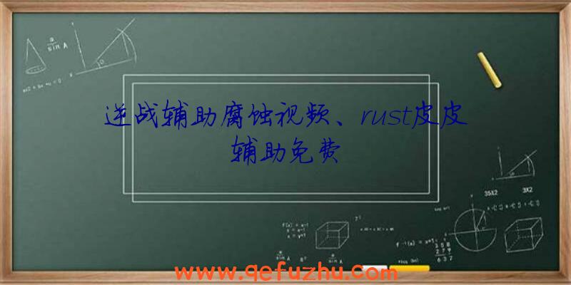 逆战辅助腐蚀视频、rust皮皮辅助免费