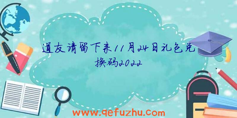 道友请留下来11月24日礼包兑换码2022