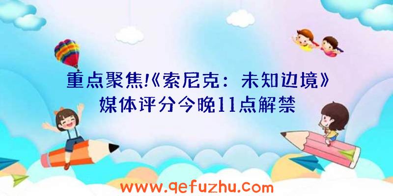 重点聚焦!《索尼克：未知边境》媒体评分今晚11点解禁