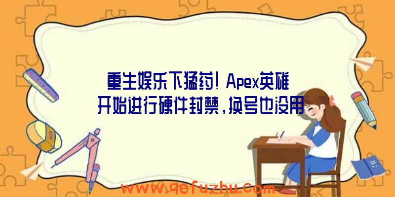 重生娱乐下猛药!《Apex英雄》开始进行硬件封禁，换号也没用（Apex英雄解封）