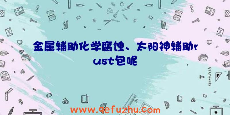 金属辅助化学腐蚀、太阳神辅助rust包呢