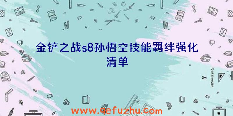 金铲之战s8孙悟空技能羁绊强化清单