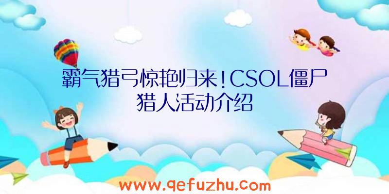 霸气猎弓惊艳归来!CSOL僵尸猎人活动介绍