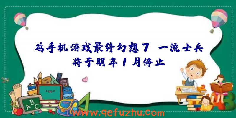 鸡手机游戏最终幻想7:一流士兵将于明年1月停止