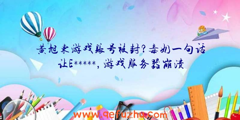 黄旭东游戏账号被封？毒奶一句话让E*****，游戏服务器崩溃？