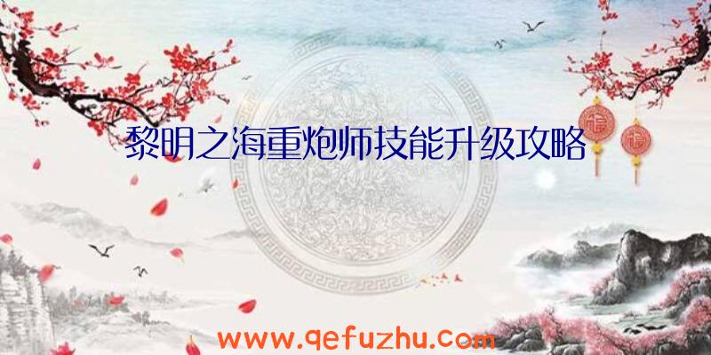 黎明之海重炮师技能升级攻略