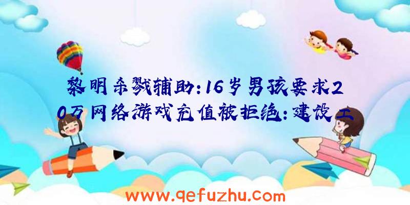 黎明杀戮辅助:16岁男孩要求20万网络游戏充值被拒绝:建设工