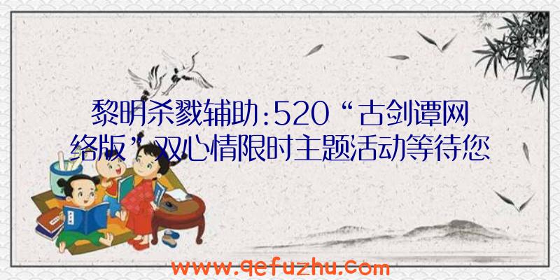 黎明杀戮辅助:520“古剑谭网络版”双心情限时主题活动等待您