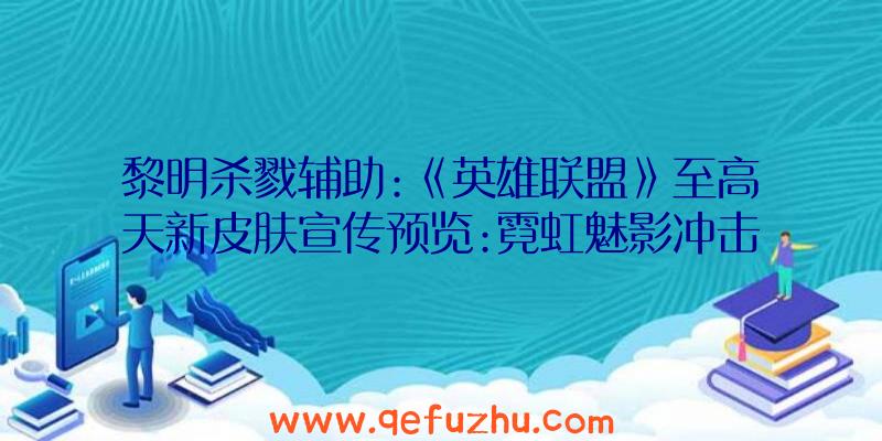 黎明杀戮辅助:《英雄联盟》至高天新皮肤宣传预览:霓虹魅影冲击