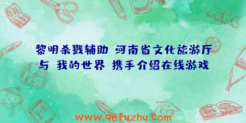 黎明杀戮辅助:河南省文化旅游厅与《我的世界》携手介绍在线游戏