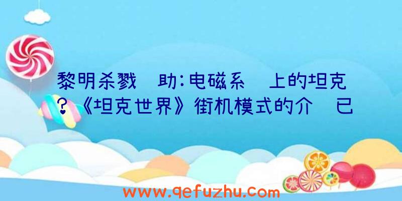 黎明杀戮辅助:电磁系统上的坦克？《坦克世界》街机模式的介绍已