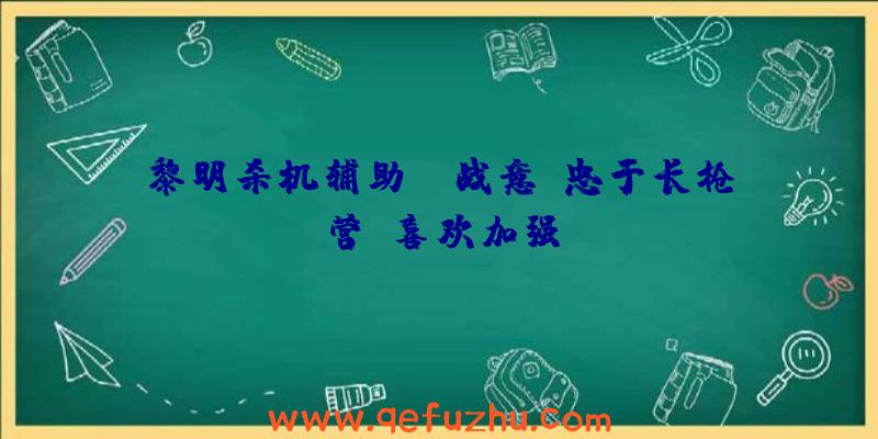 黎明杀机辅助:《战意》忠于长枪营,喜欢加强