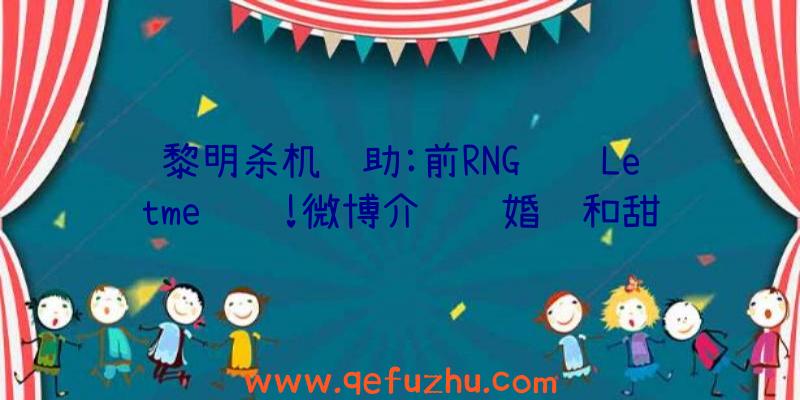 黎明杀机辅助:前RNG订购Letme领证!微博介绍结婚证和甜