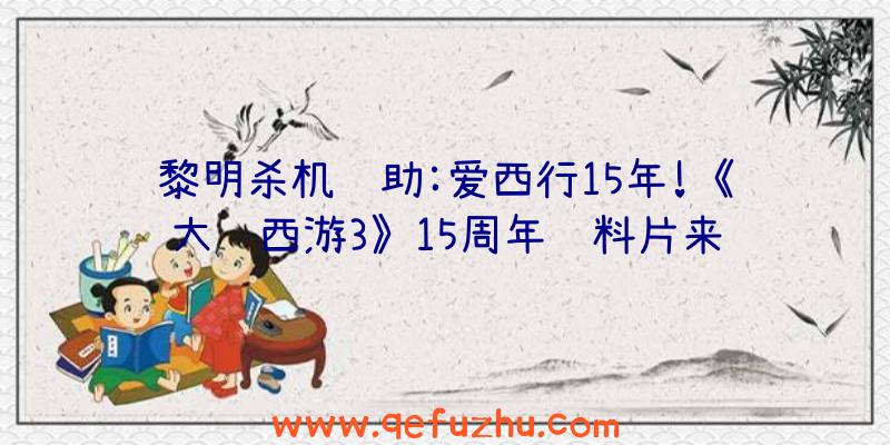 黎明杀机辅助:爱西行15年!《大话西游3》15周年资料片来袭