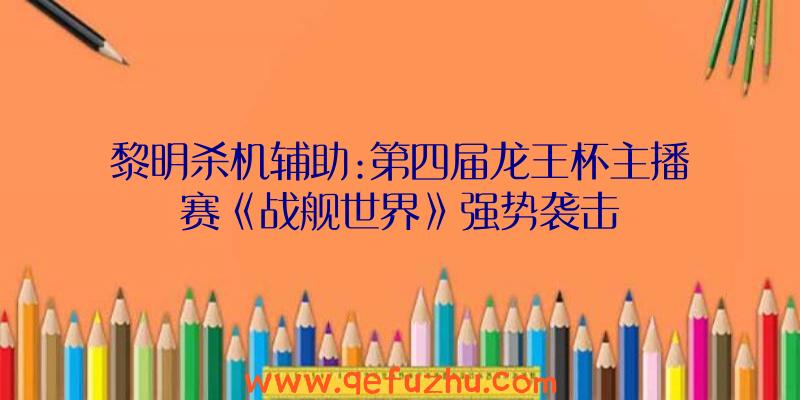 黎明杀机辅助:第四届龙王杯主播赛《战舰世界》强势袭击