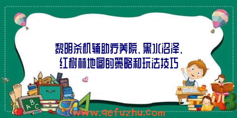 黎明杀机辅助疗养院、黑水沼泽、红树林地图的策略和玩法技巧